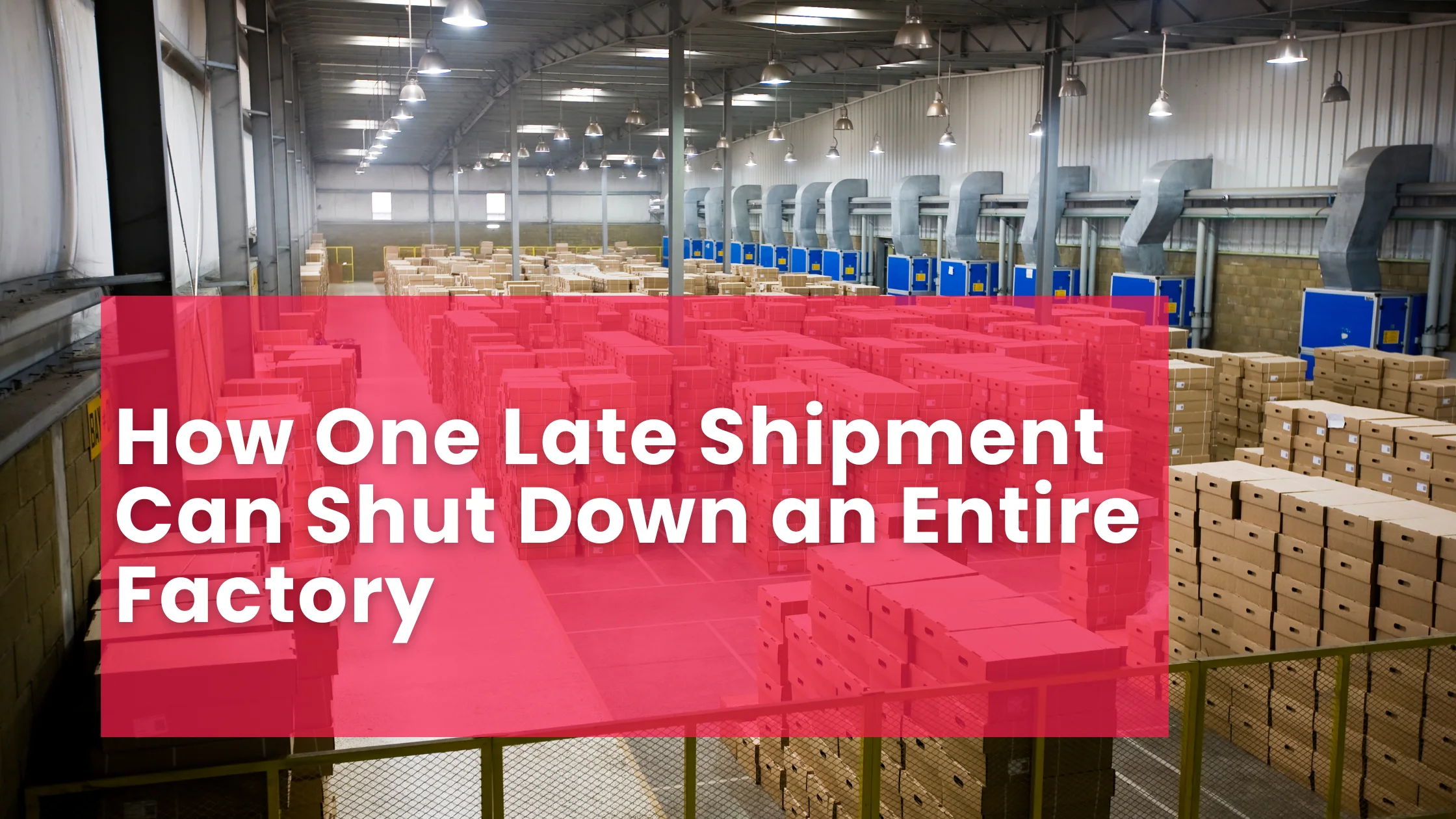 How One Late Shipment Can Shut Down an Entire Factory