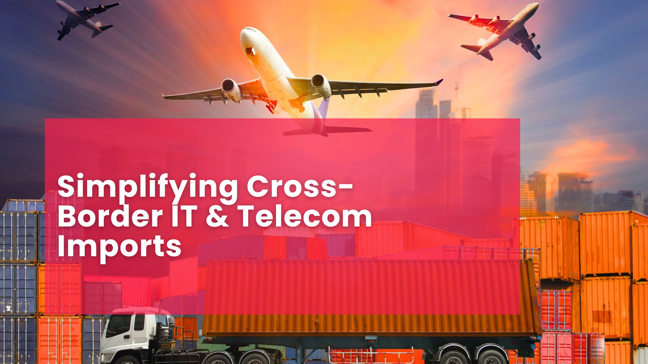 Simplifying Cross-Border IT & Telecom Imports